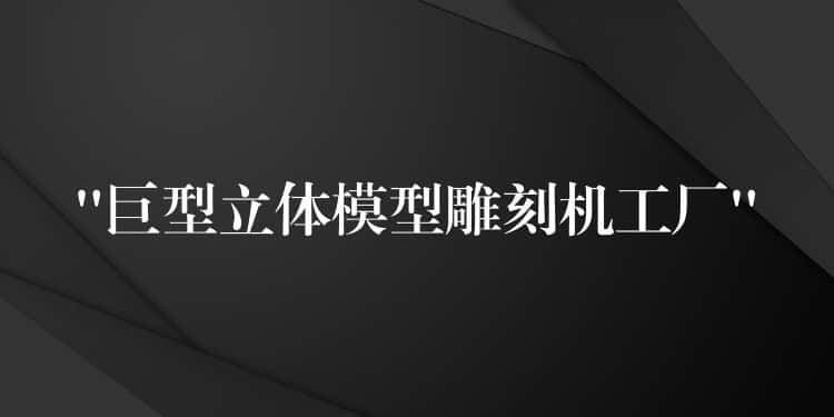 “巨型立体模型雕刻机工厂” “巨型立体模型雕刻机工厂”